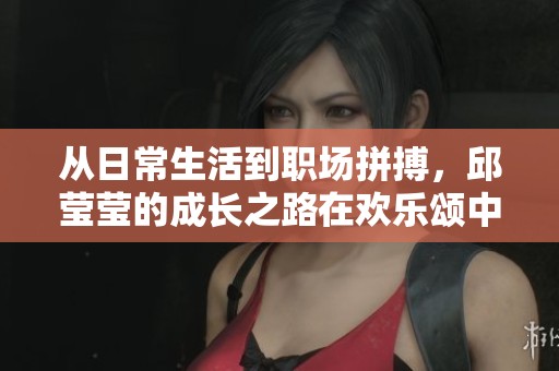 从日常生活到职场拼搏，邱莹莹的成长之路在欢乐颂中展现