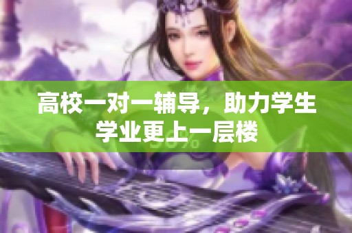 高校一对一辅导，助力学生学业更上一层楼