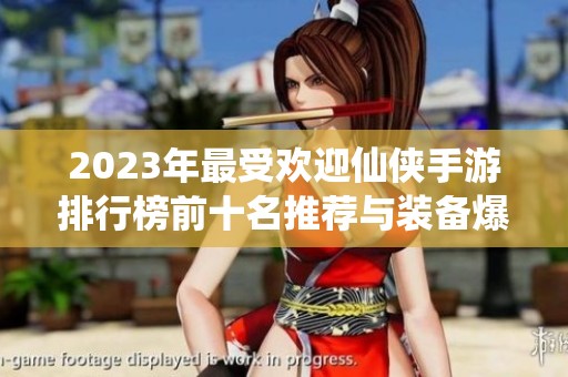 2023年最受欢迎仙侠手游排行榜前十名推荐与装备爆率分析