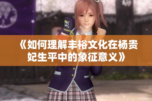 《如何理解丰裕文化在杨贵妃生平中的象征意义》