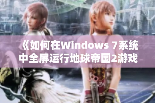 《如何在Windows 7系统中全屏运行地球帝国2游戏》