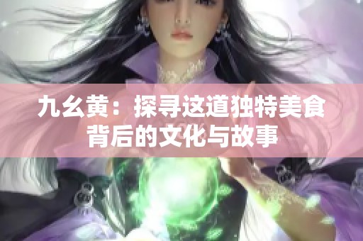 九幺黄：探寻这道独特美食背后的文化与故事