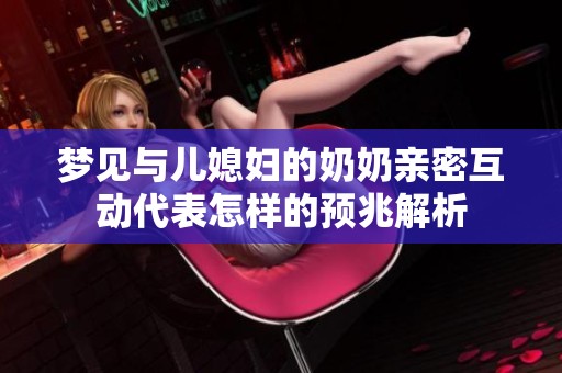 梦见与儿媳妇的奶奶亲密互动代表怎样的预兆解析