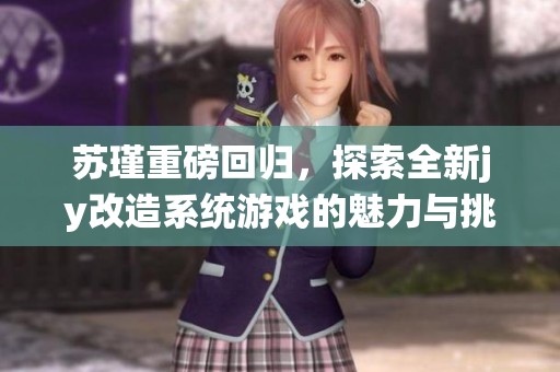 苏瑾重磅回归，探索全新jy改造系统游戏的魅力与挑战