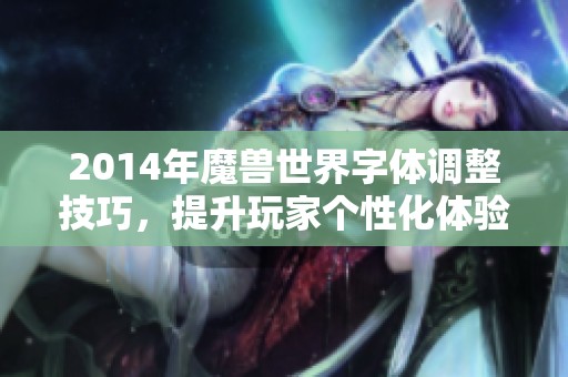 2014年魔兽世界字体调整技巧，提升玩家个性化体验的全面指南