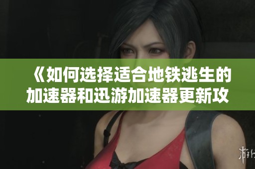 《如何选择适合地铁逃生的加速器和迅游加速器更新攻略》
