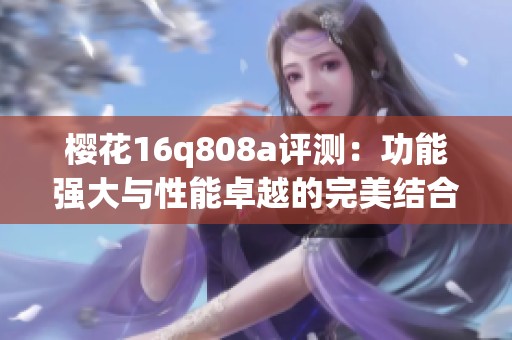 樱花16q808a评测：功能强大与性能卓越的完美结合