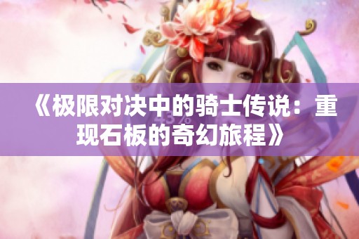 《极限对决中的骑士传说：重现石板的奇幻旅程》