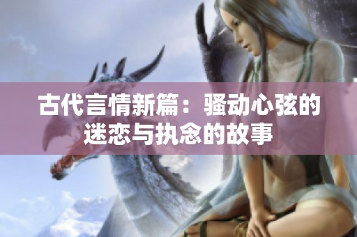 古代言情新篇：骚动心弦的迷恋与执念的故事