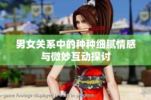 男女关系中的种种细腻情感与微妙互动探讨