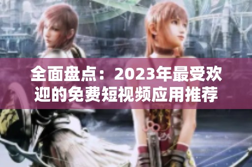 全面盘点：2023年最受欢迎的免费短视频应用推荐