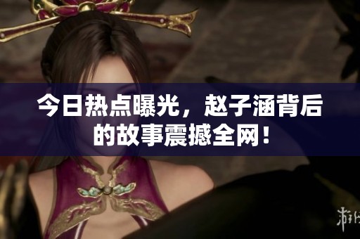 今日热点曝光，赵子涵背后的故事震撼全网！