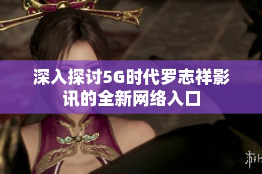 深入探讨5G时代罗志祥影讯的全新网络入口