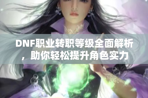 DNF职业转职等级全面解析，助你轻松提升角色实力