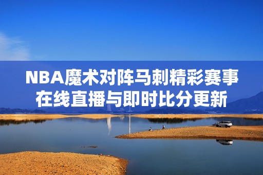 NBA魔术对阵马刺精彩赛事在线直播与即时比分更新