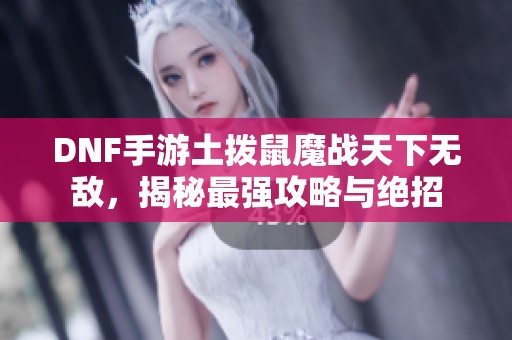 DNF手游土拨鼠魔战天下无敌，揭秘最强攻略与绝招