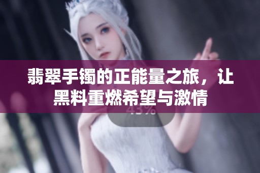 翡翠手镯的正能量之旅，让黑料重燃希望与激情