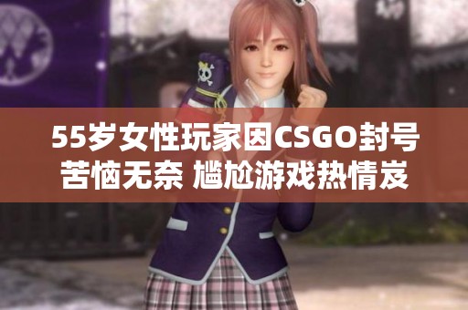 55岁女性玩家因CSGO封号苦恼无奈 尴尬游戏热情岌岌可危