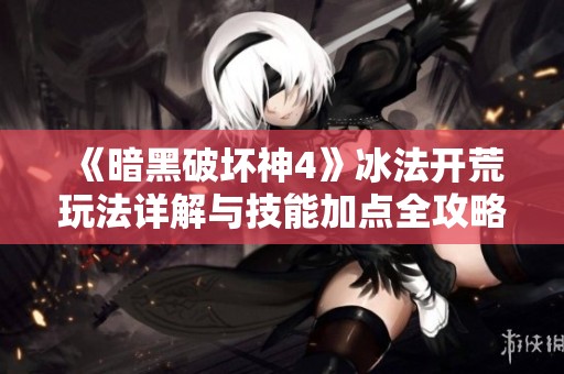 《暗黑破坏神4》冰法开荒玩法详解与技能加点全攻略