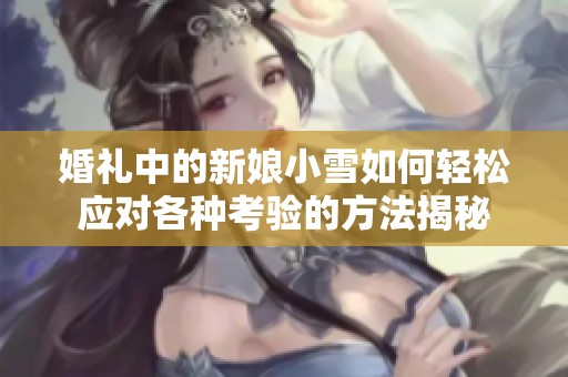 婚礼中的新娘小雪如何轻松应对各种考验的方法揭秘