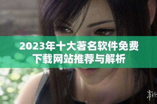 2023年十大著名软件免费下载网站推荐与解析