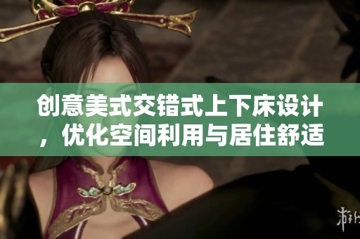 创意美式交错式上下床设计，优化空间利用与居住舒适性