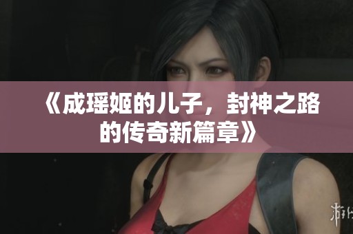 《成瑶姬的儿子，封神之路的传奇新篇章》