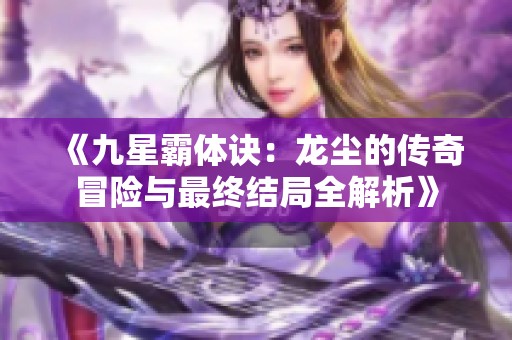 《九星霸体诀：龙尘的传奇冒险与最终结局全解析》