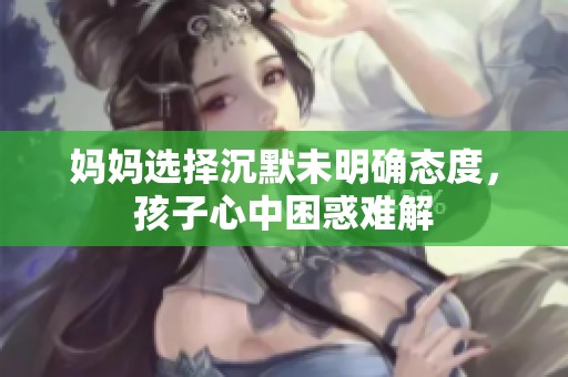 妈妈选择沉默未明确态度，孩子心中困惑难解