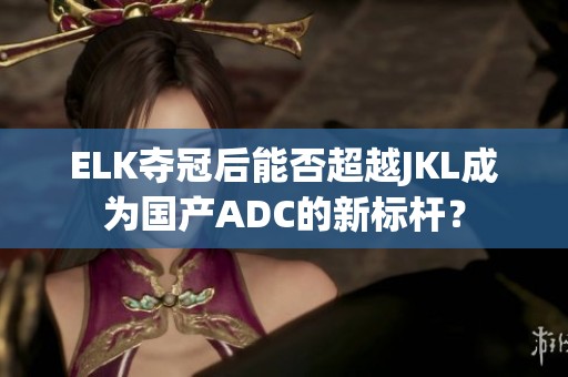 ELK夺冠后能否超越JKL成为国产ADC的新标杆？