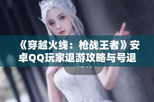 《穿越火线：枪战王者》安卓QQ玩家退游攻略与号退步骤详解