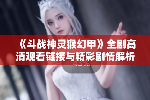 《斗战神灵猴幻甲》全剧高清观看链接与精彩剧情解析