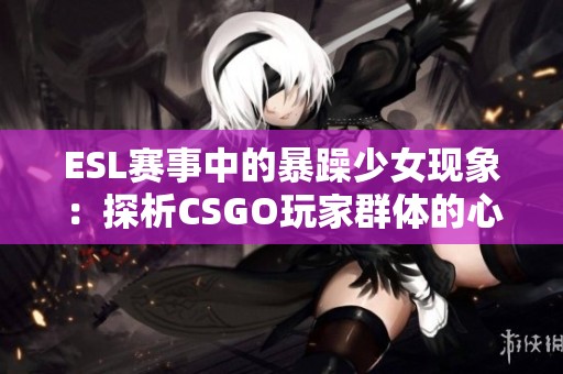 ESL赛事中的暴躁少女现象：探析CSGO玩家群体的心理与行为