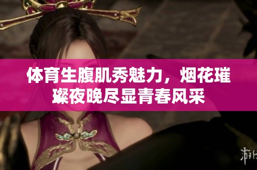 体育生腹肌秀魅力，烟花璀璨夜晚尽显青春风采