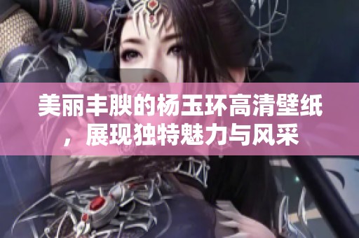 美丽丰腴的杨玉环高清壁纸，展现独特魅力与风采