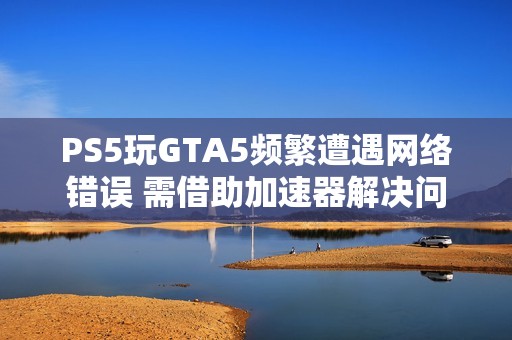 PS5玩GTA5频繁遭遇网络错误 需借助加速器解决问题