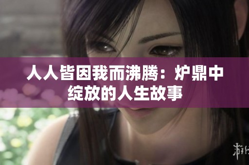 人人皆因我而沸腾：炉鼎中绽放的人生故事