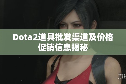 Dota2道具批发渠道及价格促销信息揭秘