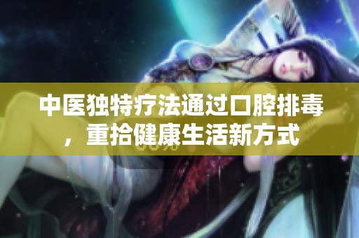 中医独特疗法通过口腔排毒，重拾健康生活新方式