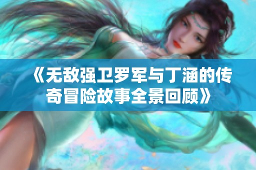 《无敌强卫罗军与丁涵的传奇冒险故事全景回顾》
