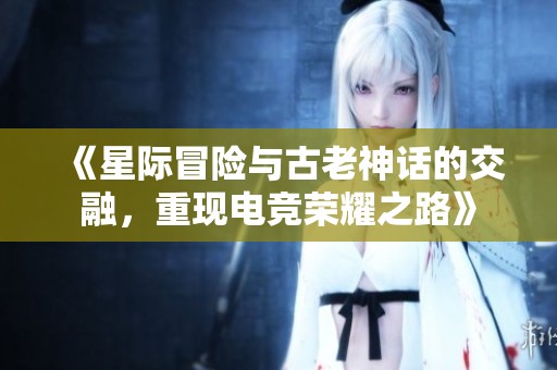 《星际冒险与古老神话的交融，重现电竞荣耀之路》