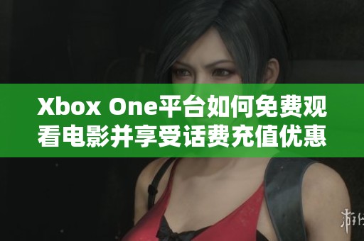 Xbox One平台如何免费观看电影并享受话费充值优惠