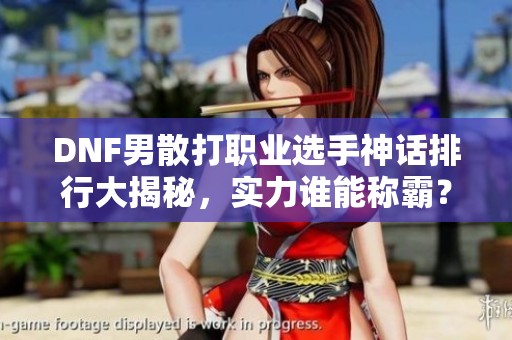 DNF男散打职业选手神话排行大揭秘，实力谁能称霸？