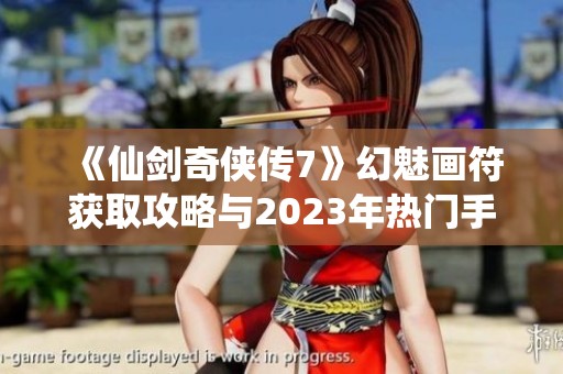 《仙剑奇侠传7》幻魅画符获取攻略与2023年热门手游推荐