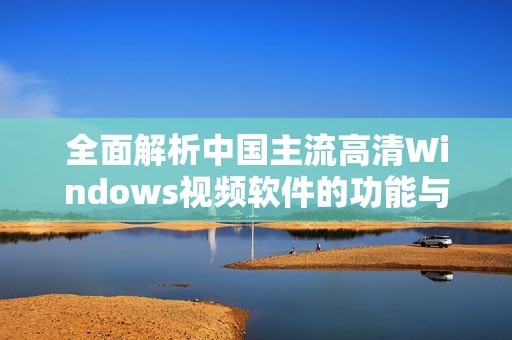 全面解析中国主流高清Windows视频软件的功能与特点