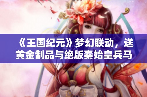 《王国纪元》梦幻联动，送黄金制品与绝版秦始皇兵马俑道具