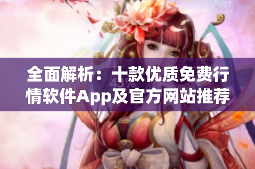 全面解析：十款优质免费行情软件App及官方网站推荐
