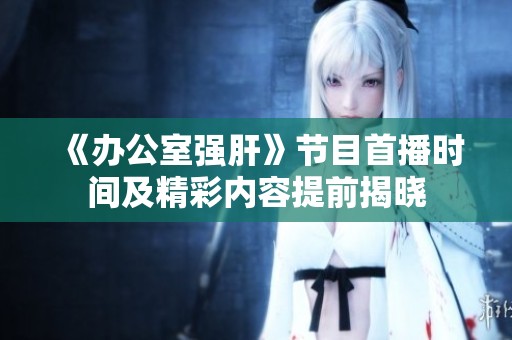 《办公室强肝》节目首播时间及精彩内容提前揭晓