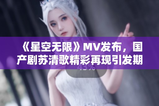 《星空无限》MV发布，国产剧苏清歌精彩再现引发期待