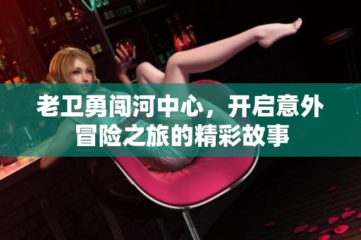 老卫勇闯河中心，开启意外冒险之旅的精彩故事